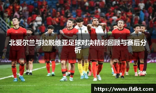 北爱尔兰与拉脱维亚足球对决精彩回顾与赛后分析