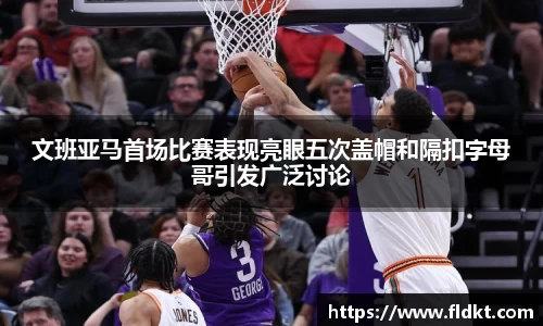 文班亚马首场比赛表现亮眼五次盖帽和隔扣字母哥引发广泛讨论