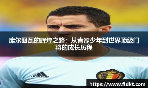 库尔图瓦的辉煌之路：从青涩少年到世界顶级门将的成长历程