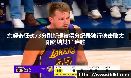 东契奇狂砍73分刷新现役得分纪录独行侠击败太阳终结其11连胜