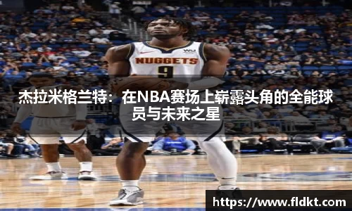 杰拉米格兰特：在NBA赛场上崭露头角的全能球员与未来之星