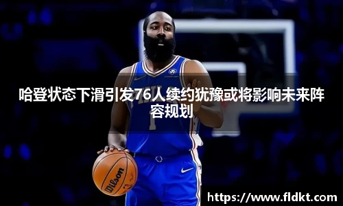 哈登状态下滑引发76人续约犹豫或将影响未来阵容规划
