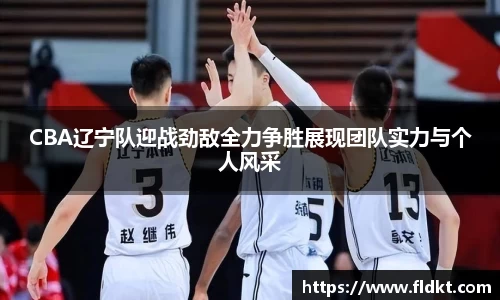 CBA辽宁队迎战劲敌全力争胜展现团队实力与个人风采