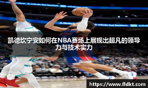 凯德坎宁安如何在NBA赛场上展现出超凡的领导力与技术实力