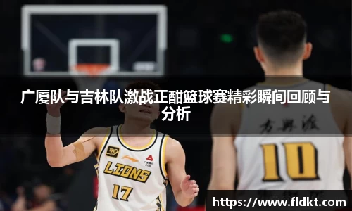 广厦队与吉林队激战正酣篮球赛精彩瞬间回顾与分析