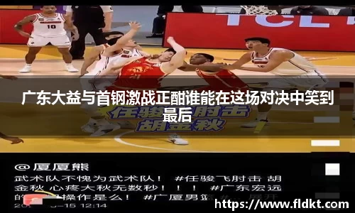 广东大益与首钢激战正酣谁能在这场对决中笑到最后