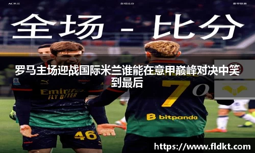 罗马主场迎战国际米兰谁能在意甲巅峰对决中笑到最后