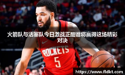 火箭队与活塞队今日激战正酣谁将赢得这场精彩对决