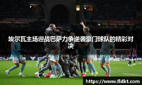 埃尔瓦主场迎战巴萨力争逆袭豪门球队的精彩对决