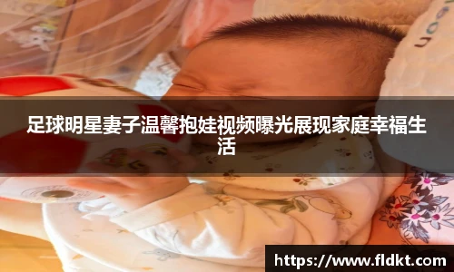 足球明星妻子温馨抱娃视频曝光展现家庭幸福生活